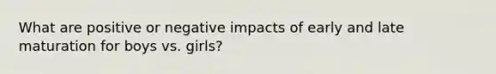 What are positive or negative impacts of early and late maturation for boys vs. girls?