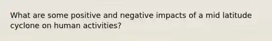 What are some positive and negative impacts of a mid latitude cyclone on human activities?