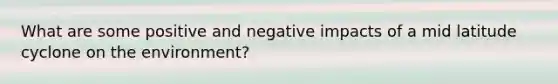 What are some positive and negative impacts of a mid latitude cyclone on the environment?