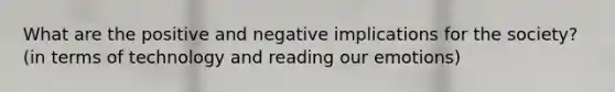 What are the positive and negative implications for the society? (in terms of technology and reading our emotions)