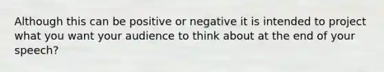 Although this can be positive or negative it is intended to project what you want your audience to think about at the end of your speech?