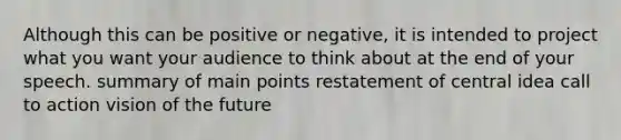 Although this can be positive or negative, it is intended to project what you want your audience to think about at the end of your speech. summary of main points restatement of central idea call to action vision of the future