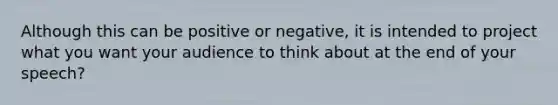 Although this can be positive or negative, it is intended to project what you want your audience to think about at the end of your speech?