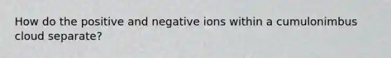 How do the positive and negative ions within a cumulonimbus cloud separate?