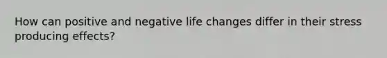 How can positive and negative life changes differ in their stress producing effects?