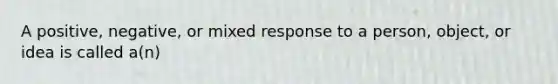 A positive, negative, or mixed response to a person, object, or idea is called a(n)