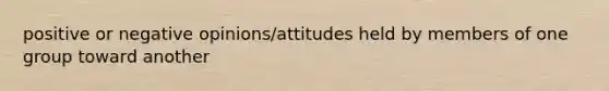 positive or negative opinions/attitudes held by members of one group toward another