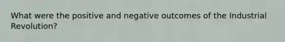 What were the positive and negative outcomes of the Industrial Revolution?