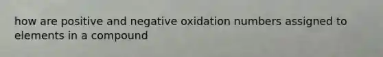 how are positive and negative oxidation numbers assigned to elements in a compound