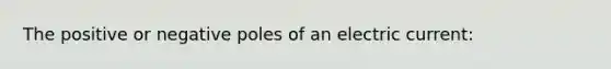 The positive or negative poles of an electric current: