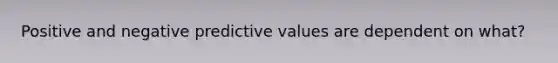 Positive and negative predictive values are dependent on what?