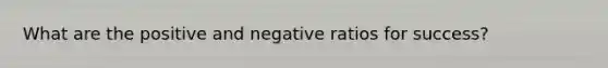 What are the positive and negative ratios for success?