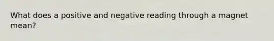 What does a positive and negative reading through a magnet mean?