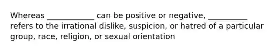 Whereas ____________ can be positive or negative, __________ refers to the irrational dislike, suspicion, or hatred of a particular group, race, religion, or sexual orientation