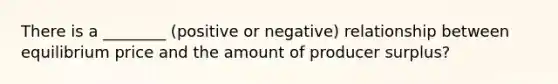 There is a ________ (positive or negative) relationship between equilibrium price and the amount of producer surplus?