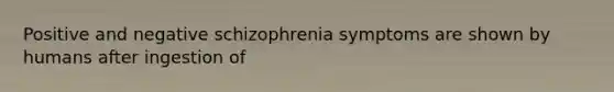 Positive and negative schizophrenia symptoms are shown by humans after ingestion of