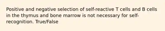 Positive and negative selection of self-reactive T cells and B cells in the thymus and bone marrow is not necessary for self-recognition. True/False