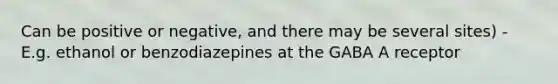 Can be positive or negative, and there may be several sites) - E.g. ethanol or benzodiazepines at the GABA A receptor