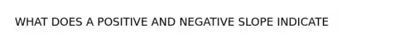 WHAT DOES A POSITIVE AND NEGATIVE SLOPE INDICATE