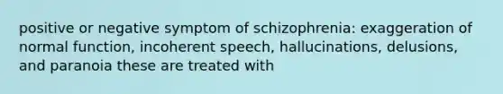 positive or negative symptom of schizophrenia: exaggeration of normal function, incoherent speech, hallucinations, delusions, and paranoia these are treated with