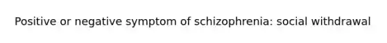 Positive or negative symptom of schizophrenia: social withdrawal