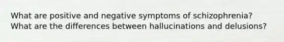 What are positive and negative symptoms of schizophrenia? What are the differences between hallucinations and delusions?