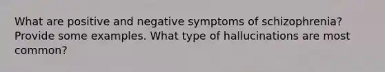 What are positive and negative symptoms of schizophrenia? Provide some examples. What type of hallucinations are most common?