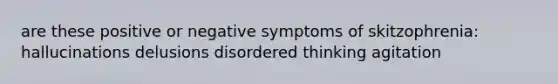 are these positive or negative symptoms of skitzophrenia: hallucinations delusions disordered thinking agitation