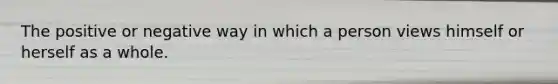 The positive or negative way in which a person views himself or herself as a whole.
