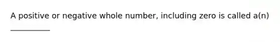 A positive or negative whole number, including zero is called a(n) __________