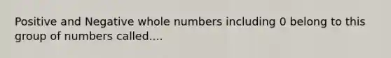 Positive and Negative whole numbers including 0 belong to this group of numbers called....