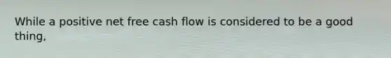 While a positive net free cash flow is considered to be a good thing,