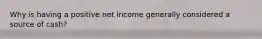 Why is having a positive net income generally considered a source of cash?