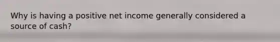 Why is having a positive net income generally considered a source of cash?