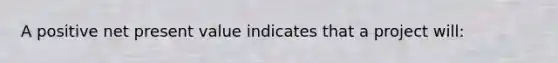 A positive net present value indicates that a project will: