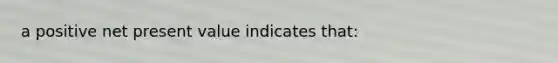 a positive net present value indicates that: