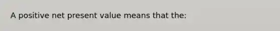 A positive net present value means that the: