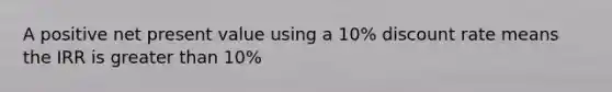 A positive net present value using a 10% discount rate means the IRR is greater than 10%