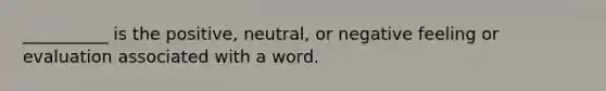 __________ is the positive, neutral, or negative feeling or evaluation associated with a word.