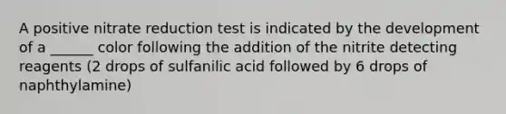 A positive nitrate reduction test is indicated by the development of a ______ color following the addition of the nitrite detecting reagents (2 drops of sulfanilic acid followed by 6 drops of naphthylamine)