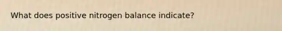 What does positive nitrogen balance indicate?