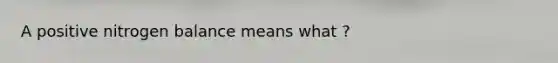 A positive nitrogen balance means what ?
