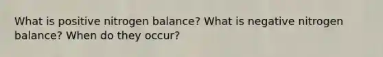 What is positive nitrogen balance? What is negative nitrogen balance? When do they occur?