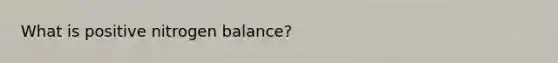 What is positive nitrogen balance?