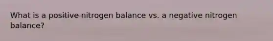 What is a positive nitrogen balance vs. a negative nitrogen balance?