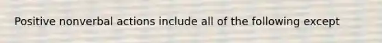 Positive nonverbal actions include all of the following except