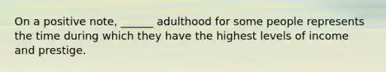 On a positive note, ______ adulthood for some people represents the time during which they have the highest levels of income and prestige.