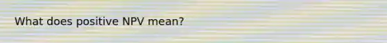 What does positive NPV mean?