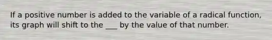 If a positive number is added to the variable of a radical function, its graph will shift to the ___ by the value of that number.