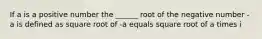 If a is a positive number the ______ root of the negative number -a is defined as square root of -a equals square root of a times i